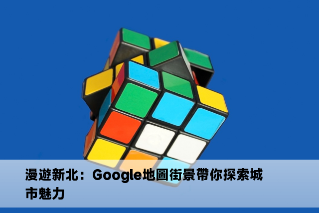 漫遊新北：Google地圖街景帶你探索城市魅力