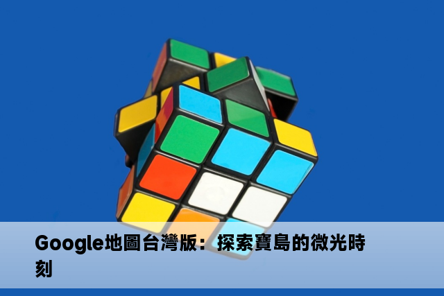 Google地圖台灣版：探索寶島的微光時刻