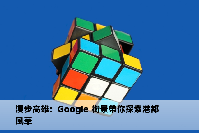 漫步高雄：Google 街景帶你探索港都風華