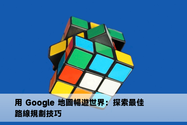 用 Google 地圖暢遊世界：探索最佳路線規劃技巧