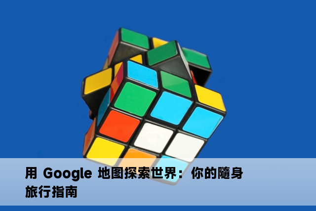 用 Google 地图探索世界：你的隨身旅行指南