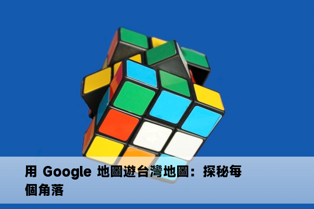 用 Google 地圖遊台灣地圖：探秘每個角落