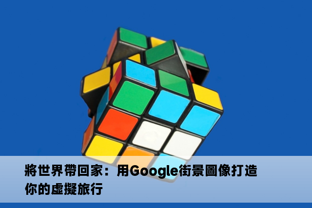 將世界帶回家：用Google街景圖像打造你的虛擬旅行