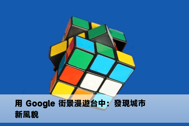 用 Google 街景漫遊台中：發現城市新風貌