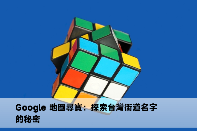 Google 地圖尋寶：探索台灣街道名字的秘密