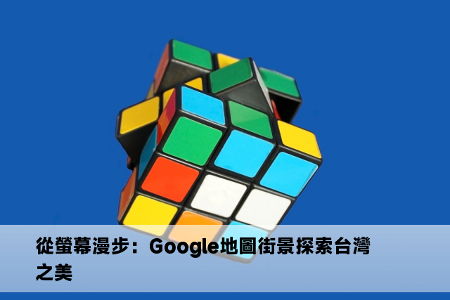 從螢幕漫步：Google地圖街景探索台灣之美