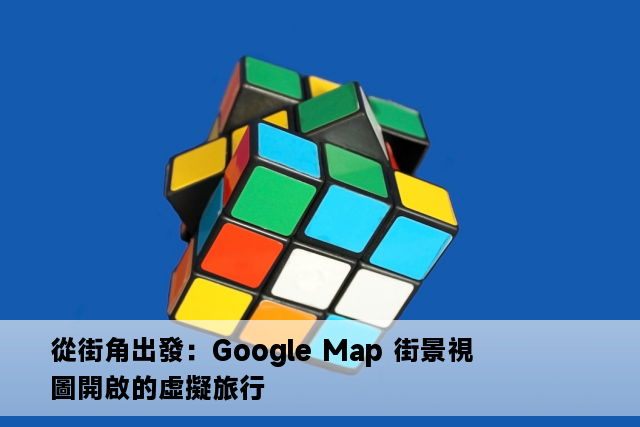 從街角出發：Google Map 街景視圖開啟的虛擬旅行