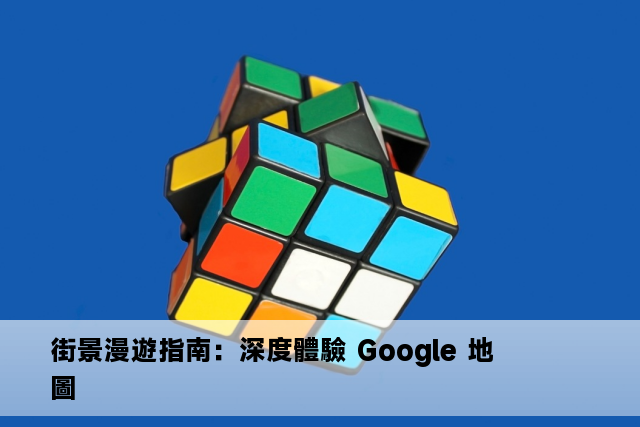 街景漫遊指南：深度體驗 Google 地圖