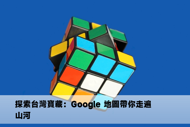 探索台灣寶藏：Google 地圖帶你走遍山河