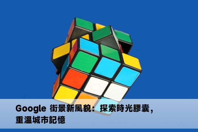 Google 街景新風貌：探索時光膠囊，重溫城市記憶