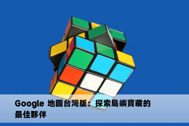 Google 地圖台灣版：探索島嶼寶藏的最佳夥伴