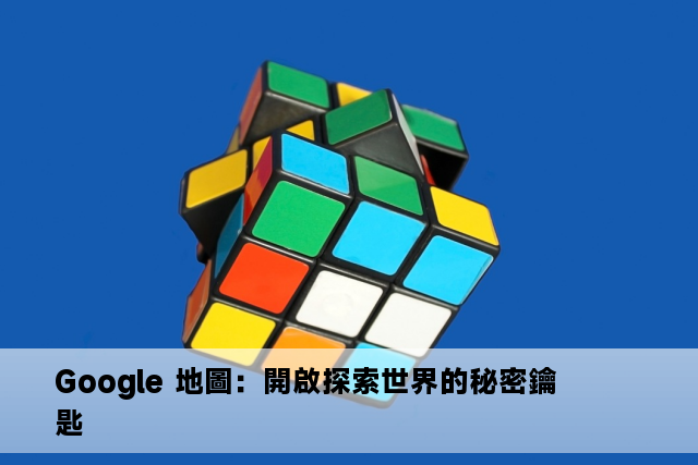 Google 地圖：開啟探索世界的秘密鑰匙