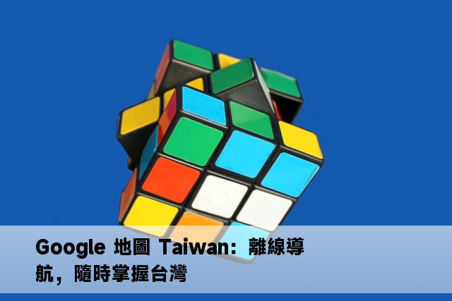 Google 地圖 Taiwan：離線導航，隨時掌握台灣