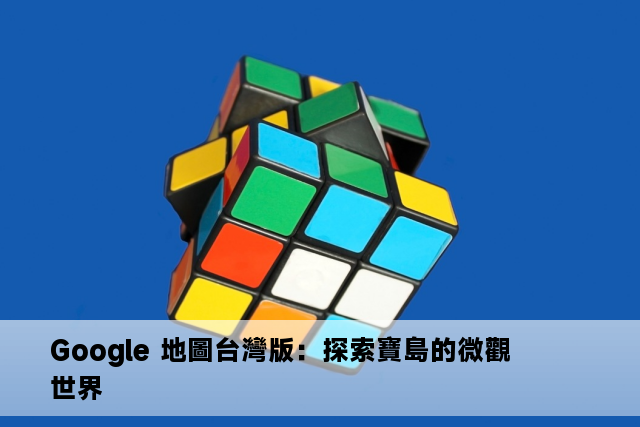 Google 地圖台灣版：探索寶島的微觀世界