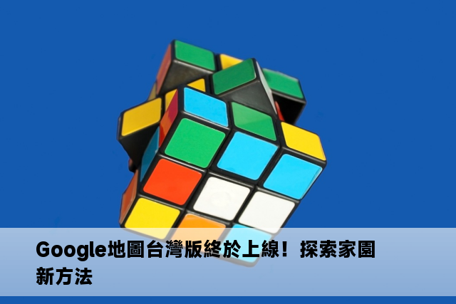 Google地圖台灣版終於上線！探索家園新方法