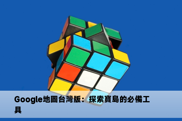 Google地圖台灣版：探索寶島的必備工具