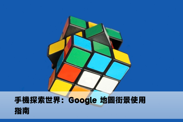 手機探索世界：Google 地圖街景使用指南